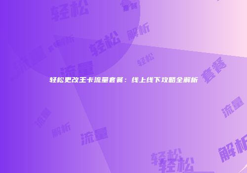 轻松更改王卡流量套餐：线上线下攻略全解析