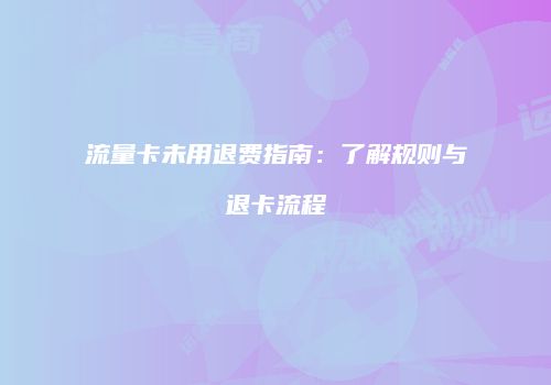 流量卡未用退费指南：了解规则与退卡流程