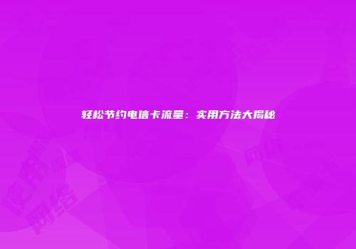 轻松节约电信卡流量：实用方法大揭秘