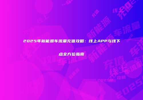 2025年新能源车流量充值攻略：线上APP与线下点全方位指南