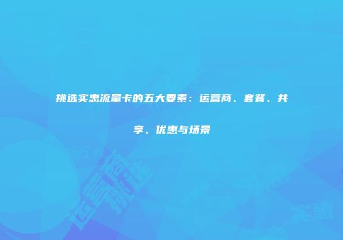 挑选实惠流量卡的五大要素：运营商、套餐、共享、优惠与场景