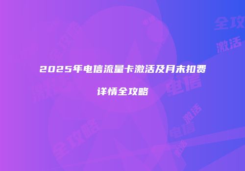 2025年电信流量卡激活及月末扣费详情全攻略