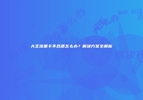 大王流量卡不合适怎么办？解决方案全解析