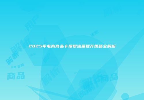 2025年电商商品卡搜索流量提升策略全解析