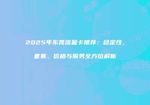 2025年东莞流量卡推荐：稳定性、套餐、价格与服务全方位解析