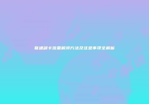 联通副卡流量解绑方法及注意事项全解析