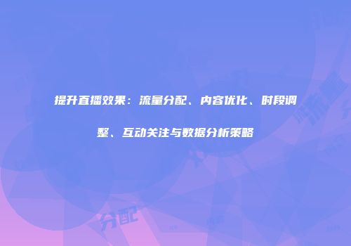 提升直播效果：流量分配、内容优化、时段调整、互动关注与数据分析策略