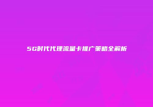 5G时代代理流量卡推广策略全解析