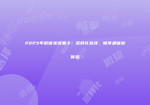 2025年微信免流量卡：多样化选择，畅享通信新体验