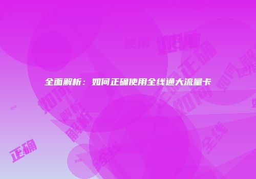 全面解析：如何正确使用全线通大流量卡