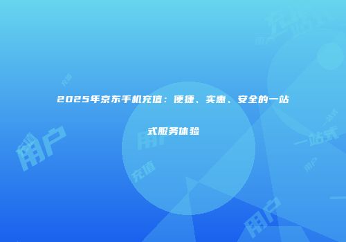 2025年京东手机充值：便捷、实惠、安全的一站式服务体验