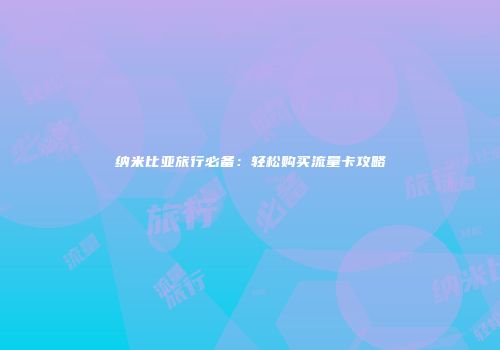 纳米比亚旅行必备：轻松购买流量卡攻略