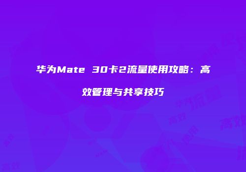 华为Mate 30卡2流量使用攻略：高效管理与共享技巧