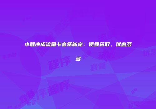 小程序成流量卡套餐新宠：便捷获取，优惠多多