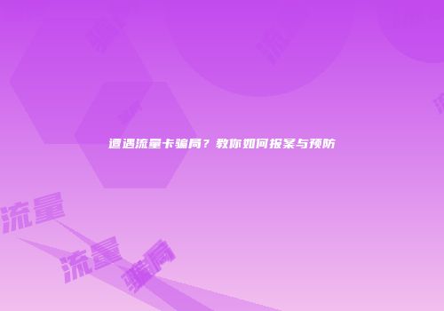 遭遇流量卡骗局？教你如何报案与预防
