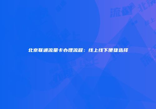 北京联通流量卡办理流程：线上线下便捷选择