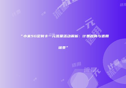 “小米5G定制卡一元流量活动解析：计费规则与适用场景”