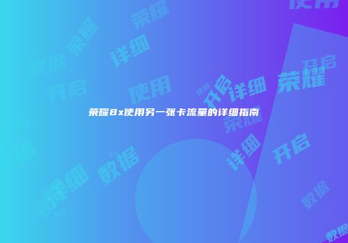 荣耀8x使用另一张卡流量的详细指南