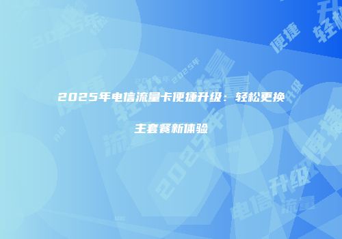 2025年电信流量卡便捷升级：轻松更换主套餐新体验
