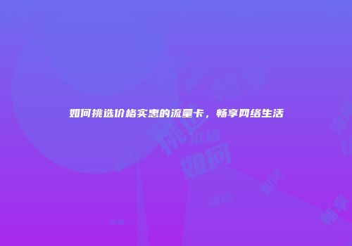 如何挑选价格实惠的流量卡，畅享网络生活