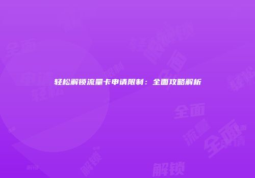 轻松解锁流量卡申请限制：全面攻略解析
