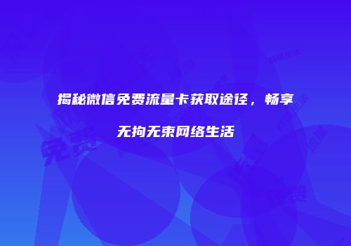 揭秘微信免费流量卡获取途径，畅享无拘无束网络生活