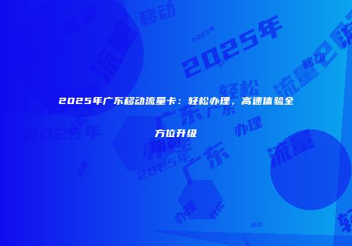 2025年广东移动流量卡：轻松办理，高速体验全方位升级