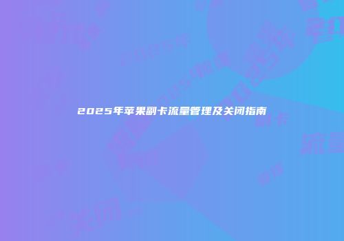 2025年苹果副卡流量管理及关闭指南