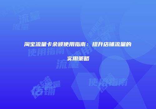 淘宝流量卡余额使用指南：提升店铺流量的实用策略