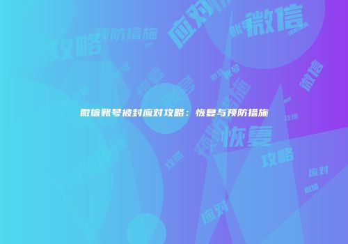 微信账号被封应对攻略：恢复与预防措施