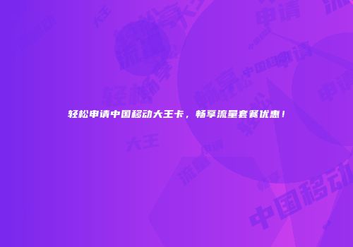 轻松申请中国移动大王卡，畅享流量套餐优惠！