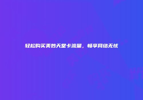 轻松购买美妙天堂卡流量，畅享网络无忧