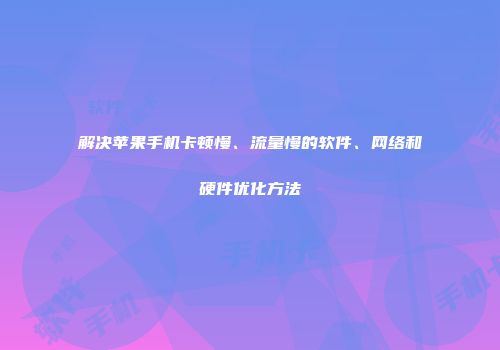 解决苹果手机卡顿慢、流量慢的软件、网络和硬件优化方法