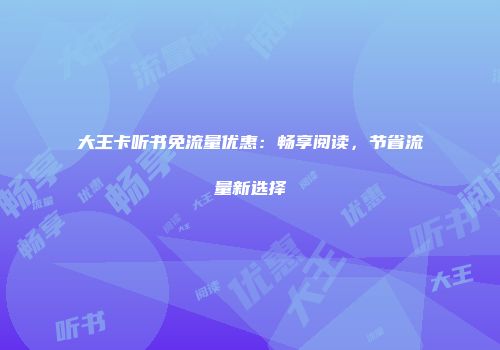 大王卡听书免流量优惠：畅享阅读，节省流量新选择