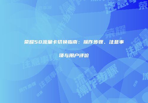荣耀50流量卡切换指南：操作步骤、注意事项与用户评价