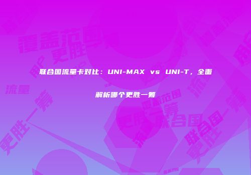 联合国流量卡对比：UNI-MAX vs UNI-T，全面解析哪个更胜一筹