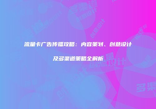 流量卡广告传播攻略：内容策划、创意设计及多渠道策略全解析