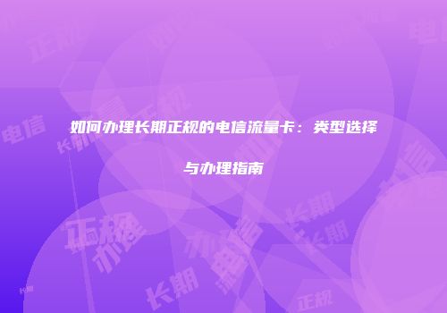 如何办理长期正规的电信流量卡：类型选择与办理指南