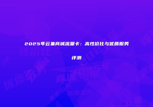 2025年云集商城流量卡：高性价比与优质服务评测