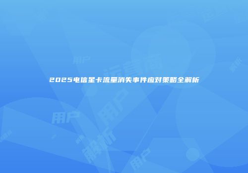 2025电信星卡流量消失事件应对策略全解析