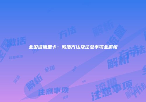 全国通流量卡：激活方法及注意事项全解析