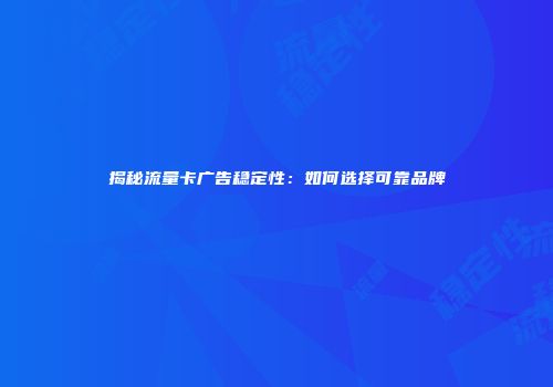 揭秘流量卡广告稳定性：如何选择可靠品牌