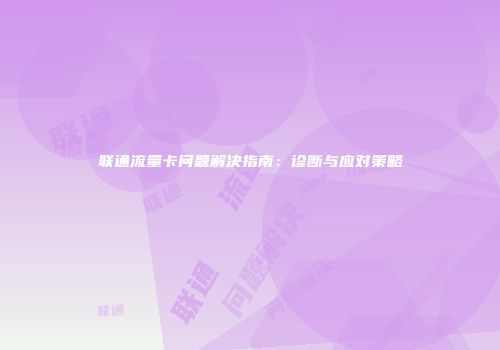 联通流量卡问题解决指南：诊断与应对策略