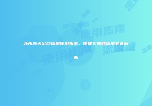 苏州嗨卡定向流量使用指南：便捷实惠的流量套餐解析