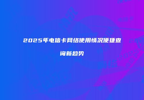 2025年电信卡网络使用情况便捷查询新趋势