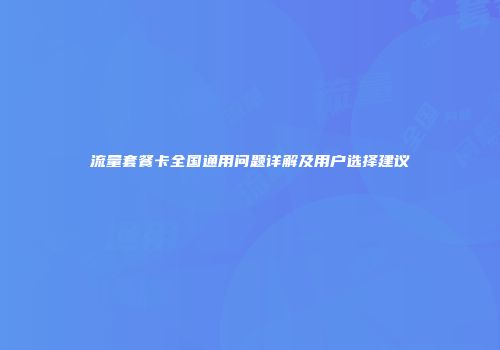 流量套餐卡全国通用问题详解及用户选择建议