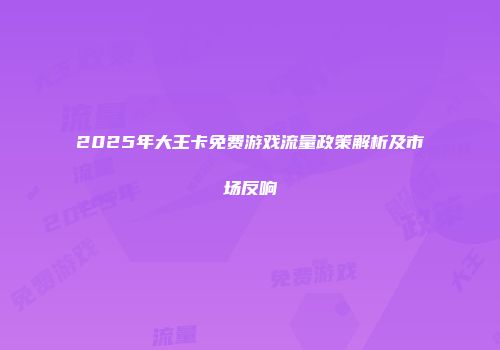 2025年大王卡免费游戏流量政策解析及市场反响