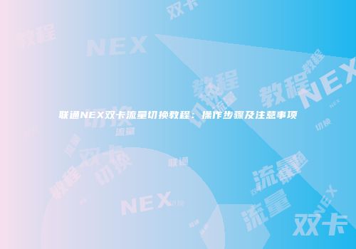 联通NEX双卡流量切换教程：操作步骤及注意事项