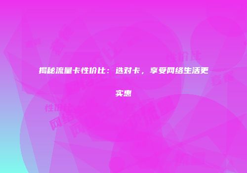 揭秘流量卡性价比：选对卡，享受网络生活更实惠