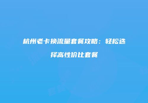 杭州老卡换流量套餐攻略：轻松选择高性价比套餐
